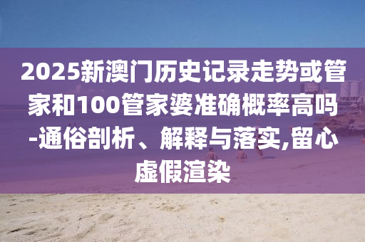 2025新澳门历史记录走势或管家和100管家婆准确概率高吗-通俗剖析、解释与落实,留心虚假渲染