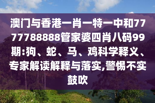 澳门与香港一肖一特一中和7777788888管家婆四肖八码99期:狗、蛇、马、鸡科学释义、专家解读解释与落实,警惕不实鼓吹